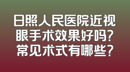 日照人民医院近视眼手术效果好吗？常见术式有哪些？