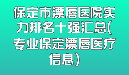 保定市漂唇医院实力排名十强汇总（专业保定漂唇医疗信息）