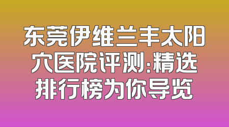 东莞伊维兰丰太阳穴医院评测：精选排行榜为你导览