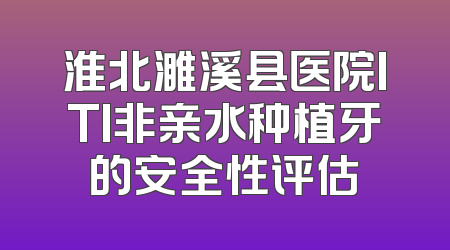 淮北濉溪县医院ITI非亲水种植牙的安全性评估
