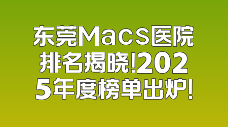 东莞Macs医院排名揭晓！2025年度榜单出炉！
