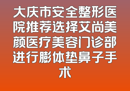 大庆市安全整形医院推荐选择艾尚美颜医疗美容门诊部进行膨体垫鼻子手术