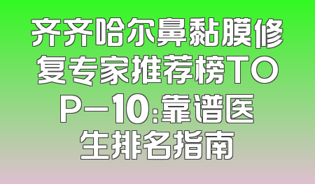 齐齐哈尔鼻黏膜修复专家推荐榜TOP_10：靠谱医生排名指南