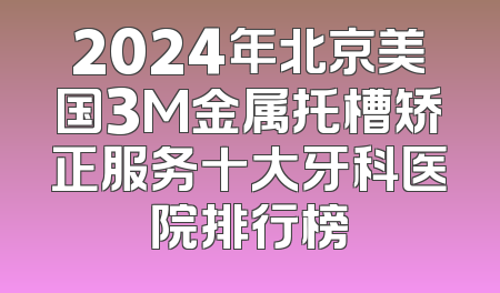 2024年北京美国3M金属托槽矫正服务十大牙科医院排行榜
