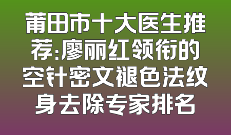 莆田市十大医生推荐：廖丽红领衔的空针密文褪色法纹身去除专家排名