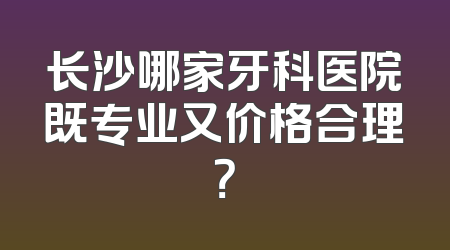 长沙哪家牙科医院既专业又价格合理？