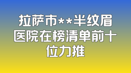 拉萨市**半纹眉医院在榜清单前十位力推