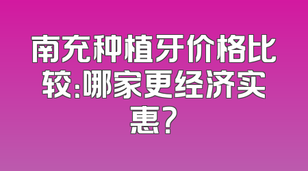 南充种植牙价格比较：哪家更经济实惠？