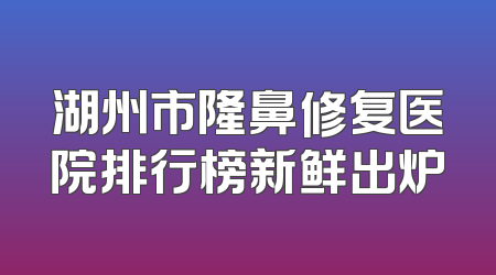 湖州市隆鼻修复医院排行榜新鲜出炉