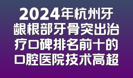 2024年杭州牙龈根部牙骨突出治疗口碑排名前十的口腔医院技术高超