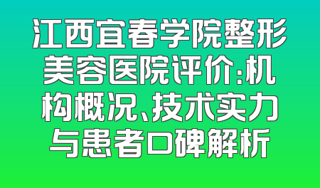 江西宜春学院整形美容医院评价：机构概况、技术实力与患者口碑解析