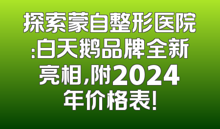 探索蒙自整形医院：白天鹅品牌全新亮相，附2024年价格表！