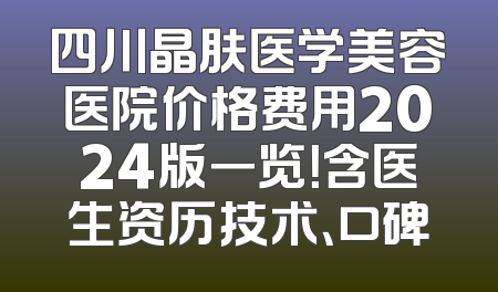 四川晶肤医学美容医院价格费用2024版一览！含医生资历技术、口碑