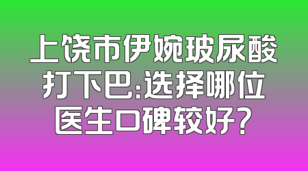 上饶市伊婉玻尿酸打下巴：选择哪位医生口碑较好？
