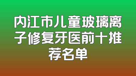 内江市儿童玻璃离子修复牙医前十推荐名单