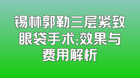 锡林郭勒三层紧致眼袋手术：效果与费用解析