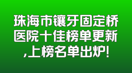 珠海市镶牙固定桥医院十佳榜单更新，上榜名单出炉！