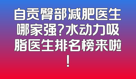 自贡臀部减肥医生哪家强？水动力吸脂医生排名榜来啦！