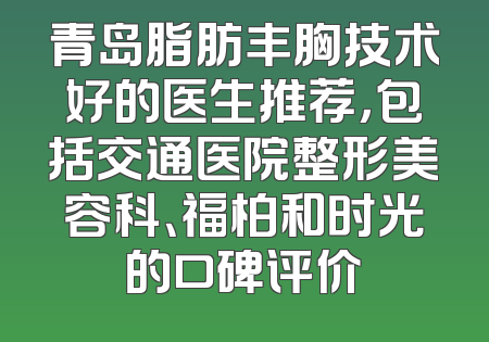 青岛脂肪丰胸技术好的医生推荐，包括交通医院整形美容科、福柏和时光的口碑评价