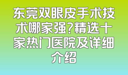 东莞双眼皮手术技术哪家强？精选十家热门医院及详细介绍