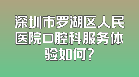 深圳市罗湖区人民医院口腔科服务体验如何？