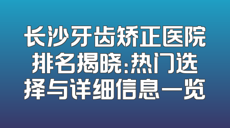 长沙牙齿矫正医院排名揭晓：热门选择与详细信息一览
