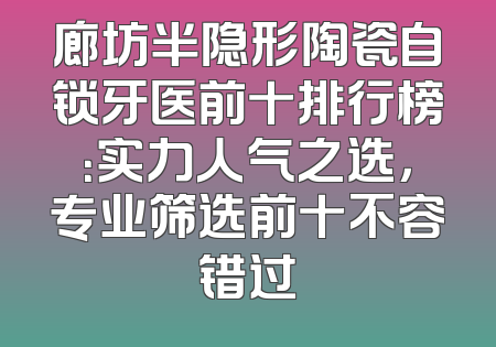 廊坊半隐形陶瓷自锁牙医前十排行榜：实力人气之选，专业筛选前十不容错过