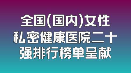 全国（国内）女性私密健康医院二十强排行榜单呈献