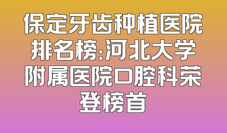 保定牙齿种植医院排名榜：河北大学附属医院口腔科荣登榜首