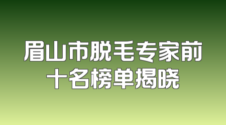 眉山市脱毛专家前十名榜单揭晓