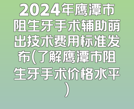 2024年鹰潭市阻生牙手术辅助萌出技术费用标准发布（了解鹰潭市阻生牙手术价格水平）