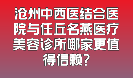 沧州中西医结合医院与任丘名燕医疗美容诊所哪家更值得信赖？