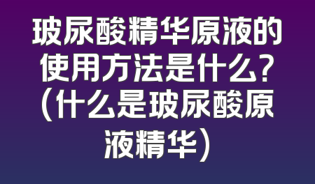 玻尿酸精华原液的使用方法是什么？(什么是玻尿酸原液精华)