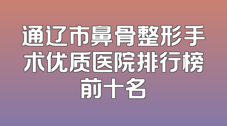 通辽市鼻骨整形手术优质医院排行榜前十名