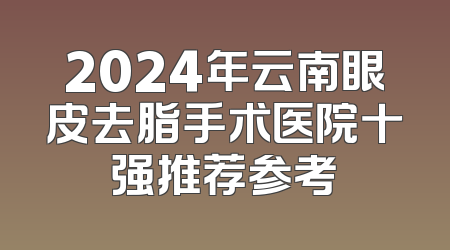 2024年云南眼皮去脂手术医院十强推荐参考