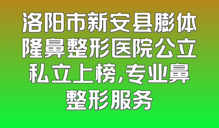 洛阳市新安县膨体隆鼻整形医院公立私立上榜，专业鼻整形服务