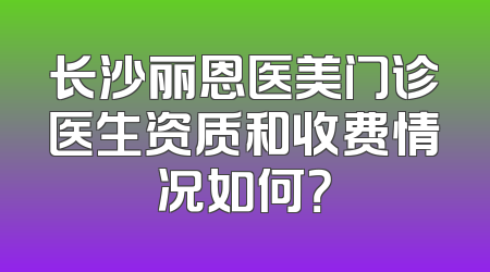 长沙丽恩医美门诊医生资质和收费情况如何？