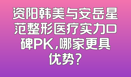 资阳韩美与安岳星范整形医疗实力口碑PK，哪家更具优势？