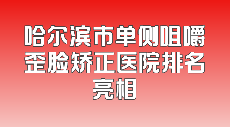 哈尔滨市单侧咀嚼歪脸矫正医院排名亮相