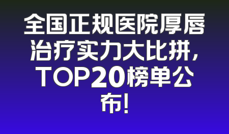 全国正规医院厚唇治疗实力大比拼，TOP20榜单公布！