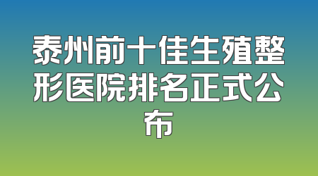 泰州前十佳生殖整形医院排名正式公布