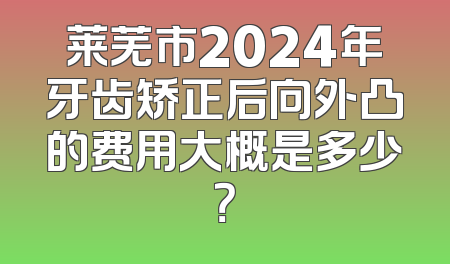莱芜市2024年牙齿矫正后向外凸的费用大概是多少？