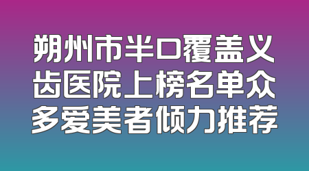 朔州市半口覆盖义齿医院上榜名单众多爱美者倾力推荐