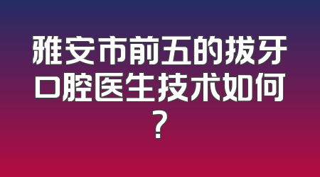 雅安市前五的拔牙口腔医生技术如何？