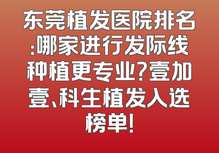 东莞植发医院排名：哪家进行发际线种植更专业？壹加壹、科生植发入选榜单！