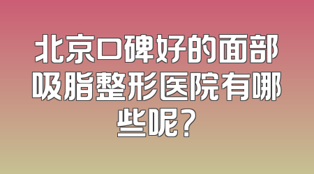 北京口碑好的面部吸脂整形医院有哪些呢？