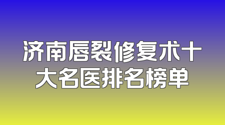 济南唇裂修复术十大名医排名榜单