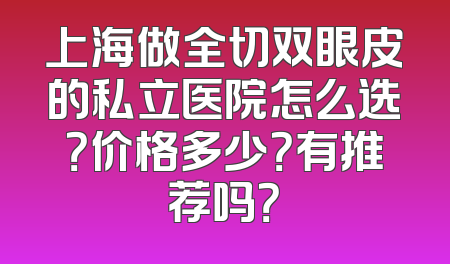 上海做全切双眼皮的私立医院怎么选？价格多少？有推荐吗？