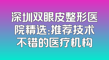 深圳双眼皮整形医院精选：推荐技术不错的医疗机构