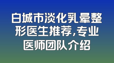 白城市淡化乳晕整形医生推荐，专业医师团队介绍